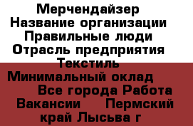 Мерчендайзер › Название организации ­ Правильные люди › Отрасль предприятия ­ Текстиль › Минимальный оклад ­ 26 000 - Все города Работа » Вакансии   . Пермский край,Лысьва г.